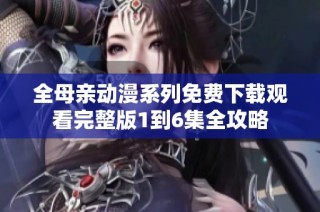 全母亲动漫系列免费下载观看完整版1到6集全攻略