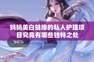 妈妈美白蚌埠的私人护理项目究竟有哪些独特之处