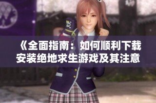 《全面指南：如何顺利下载安装绝地求生游戏及其注意事项》