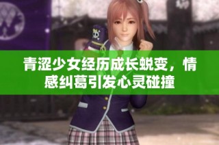 青涩少女经历成长蜕变，情感纠葛引发心灵碰撞