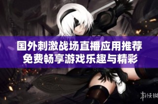 国外刺激战场直播应用推荐 免费畅享游戏乐趣与精彩直播