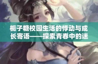 栀子糖校园生活的悸动与成长寄语——探索青春中的迷惘与热情