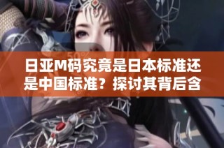 日亚M码究竟是日本标准还是中国标准？探讨其背后含义与影响