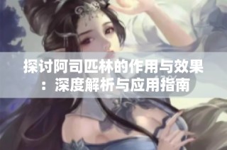 探讨阿司匹林的作用与效果：深度解析与应用指南