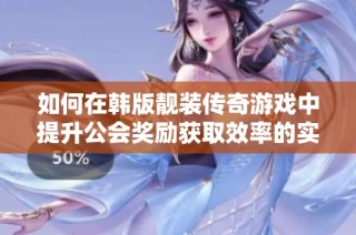 如何在韩版靓装传奇游戏中提升公会奖励获取效率的实用技巧与策略分享