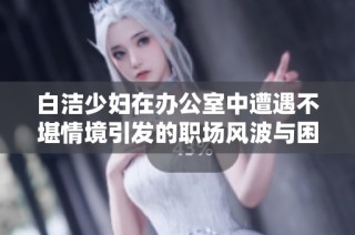 白洁少妇在办公室中遭遇不堪情境引发的职场风波与困扰