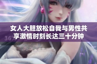 女人大胆放松自我与男性共享激情时刻长达三十分钟