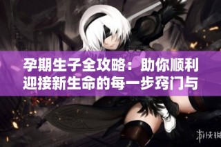 孕期生子全攻略：助你顺利迎接新生命的每一步窍门与建议