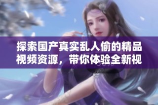 探索国产真实乱人偷的精品视频资源，带你体验全新视角与内容