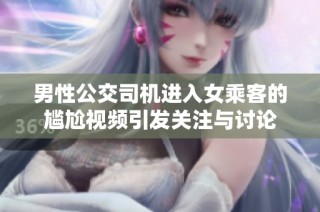 男性公交司机进入女乘客的尴尬视频引发关注与讨论