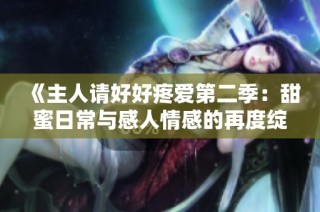《主人请好好疼爱第二季：甜蜜日常与感人情感的再度绽放》