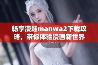 畅享漫蛙manwa2下载攻略，带你体验漫画新世界