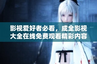 影视爱好者必看，成全影视大全在线免费观看精彩内容