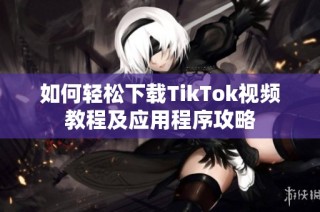 如何轻松下载TikTok视频教程及应用程序攻略