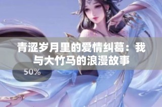 青涩岁月里的爱情纠葛：我与大竹马的浪漫故事