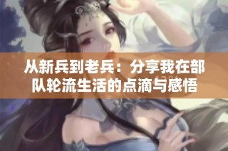 从新兵到老兵：分享我在部队轮流生活的点滴与感悟