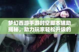 梦幻西游手游时空脚本辅助揭秘，助力玩家轻松升级的方法与技巧