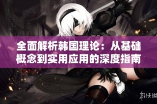 全面解析韩国理论：从基础概念到实用应用的深度指南
