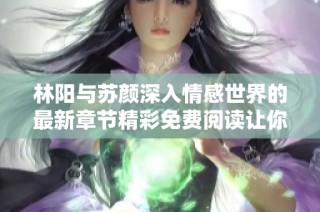林阳与苏颜深入情感世界的最新章节精彩免费阅读让你欲罢不能