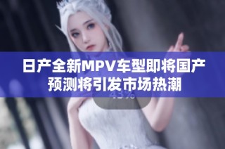 日产全新MPV车型即将国产 预测将引发市场热潮