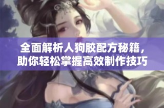 全面解析人狗胶配方秘籍，助你轻松掌握高效制作技巧