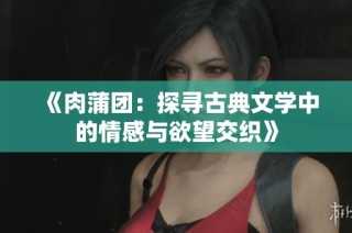 《肉蒲团：探寻古典文学中的情感与欲望交织》