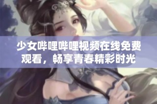 少女哔哩哔哩视频在线免费观看，畅享青春精彩时光