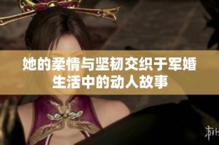 她的柔情与坚韧交织于军婚生活中的动人故事
