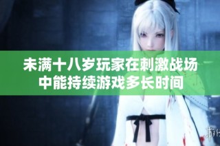 未满十八岁玩家在刺激战场中能持续游戏多长时间