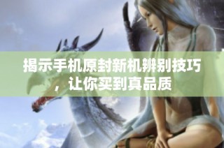 揭示手机原封新机辨别技巧，让你买到真品质