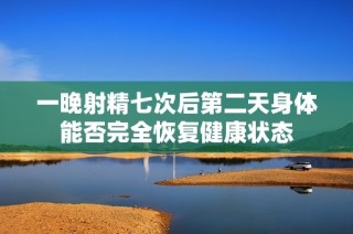 一晚射精七次后第二天身体能否完全恢复健康状态