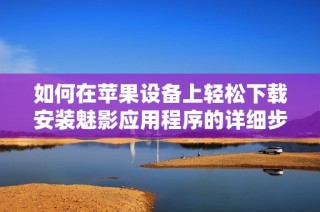 如何在苹果设备上轻松下载安装魅影应用程序的详细步骤