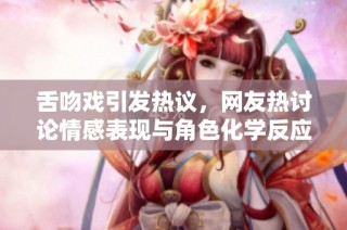 舌吻戏引发热议，网友热讨论情感表现与角色化学反应