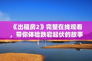 《出租房2》完整在线观看，带你体验跌宕起伏的故事情节与角色发展