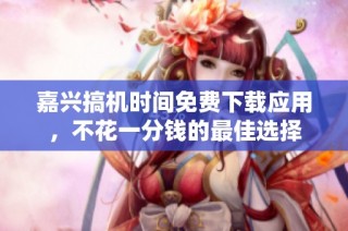 嘉兴搞机时间免费下载应用，不花一分钱的最佳选择