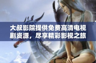 大叔影院提供免费高清电视剧资源，尽享精彩影视之旅