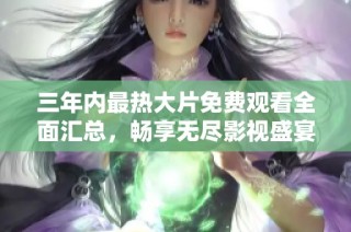 三年内最热大片免费观看全面汇总，畅享无尽影视盛宴