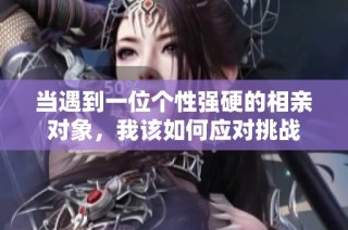 当遇到一位个性强硬的相亲对象，我该如何应对挑战