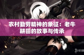 农村勤劳精神的象征：老牛耕田的故事与传承
