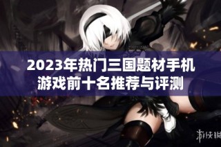 2023年热门三国题材手机游戏前十名推荐与评测