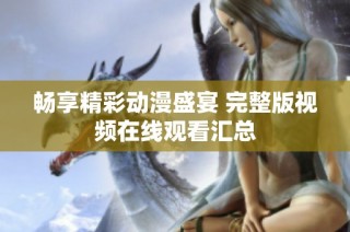 畅享精彩动漫盛宴 完整版视频在线观看汇总