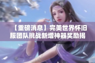 【重磅消息】完美世界怀旧服团队挑战新增神器奖励揭秘