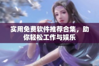 实用免费软件推荐合集，助你轻松工作与娱乐