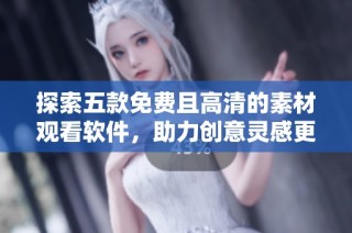 探索五款免费且高清的素材观看软件，助力创意灵感更丰富