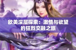 欧美深层探索：激情与欲望的狂烈交融之旅