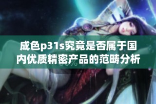 成色p31s究竟是否属于国内优质精密产品的范畴分析