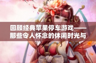 回顾经典苹果停车游戏——那些令人怀念的休闲时光与趣味体验盘点分析