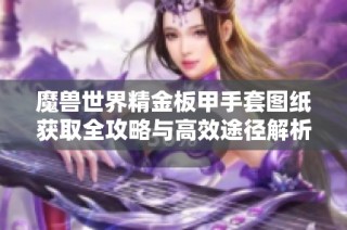 魔兽世界精金板甲手套图纸获取全攻略与高效途径解析