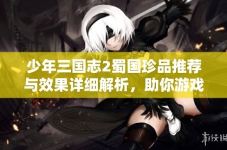 少年三国志2蜀国珍品推荐与效果详细解析，助你游戏更胜一筹！
