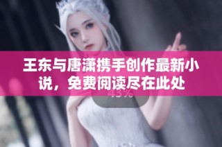 王东与唐潇携手创作最新小说，免费阅读尽在此处
